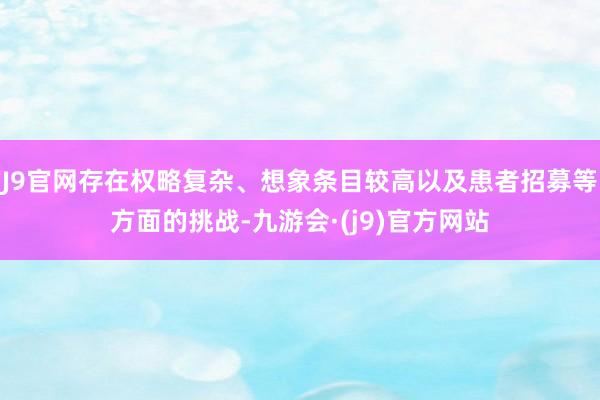 J9官网存在权略复杂、想象条目较高以及患者招募等方面的挑战-九游会·(j9)官方网站