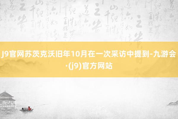 J9官网苏茨克沃旧年10月在一次采访中提到-九游会·(j9)官方网站