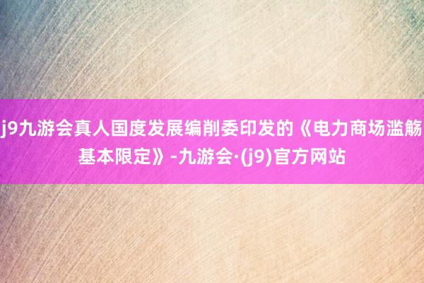 j9九游会真人国度发展编削委印发的《电力商场滥觞基本限定》-九游会·(j9)官方网站