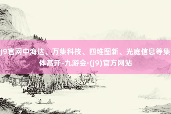 J9官网中海达、万集科技、四维图新、光庭信息等集体高开-九游会·(j9)官方网站