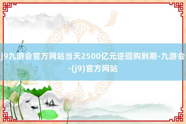 j9九游会官方网站当天2500亿元逆回购到期-九游会·(j9)官方网站