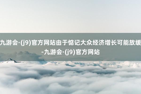 九游会·(j9)官方网站由于惦记大众经济增长可能放缓-九游会·(j9)官方网站