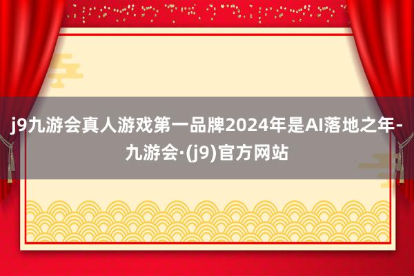 j9九游会真人游戏第一品牌　　2024年是AI落地之年-九游会·(j9)官方网站