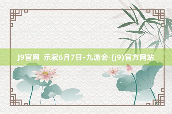 J9官网  　　示寂6月7日-九游会·(j9)官方网站