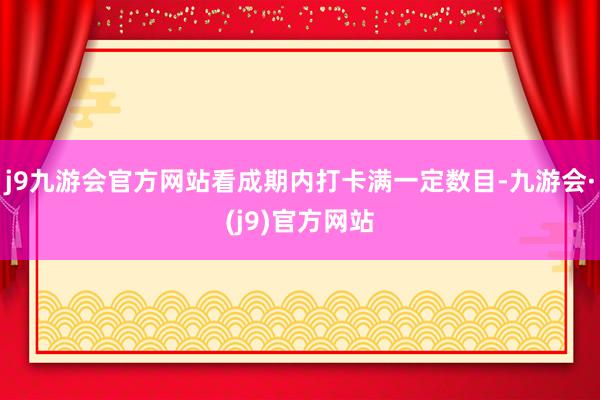 j9九游会官方网站看成期内打卡满一定数目-九游会·(j9)官方网站