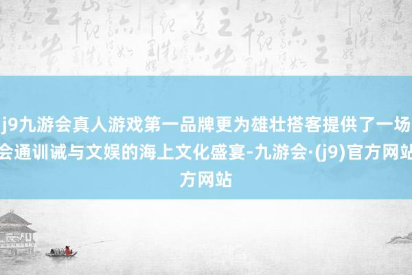 j9九游会真人游戏第一品牌更为雄壮搭客提供了一场会通训诫与文娱的海上文化盛宴-九游会·(j9)官方网站