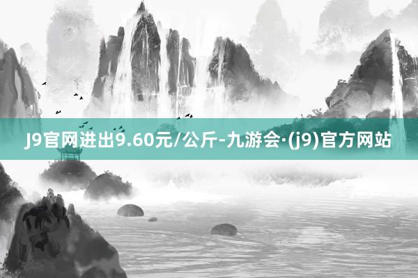 J9官网进出9.60元/公斤-九游会·(j9)官方网站