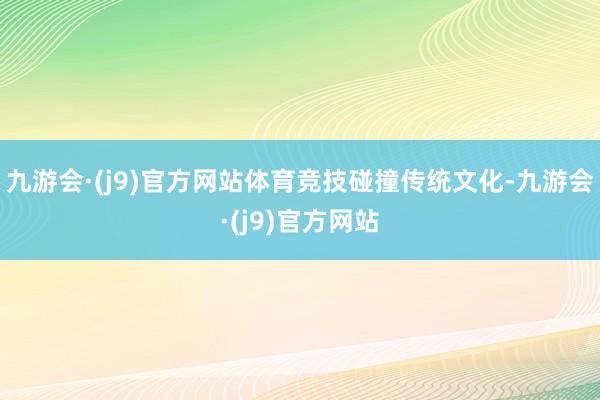 九游会·(j9)官方网站体育竞技碰撞传统文化-九游会·(j9)官方网站