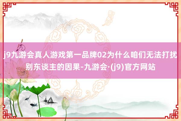 j9九游会真人游戏第一品牌02为什么咱们无法打扰别东谈主的因果-九游会·(j9)官方网站