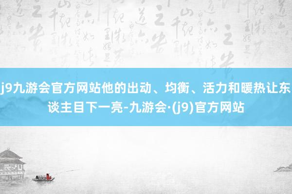 j9九游会官方网站他的出动、均衡、活力和暖热让东谈主目下一亮-九游会·(j9)官方网站