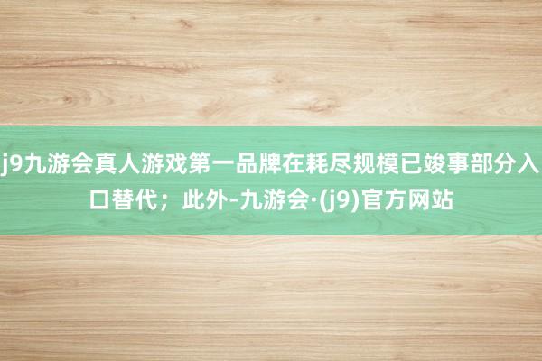 j9九游会真人游戏第一品牌在耗尽规模已竣事部分入口替代；此外-九游会·(j9)官方网站