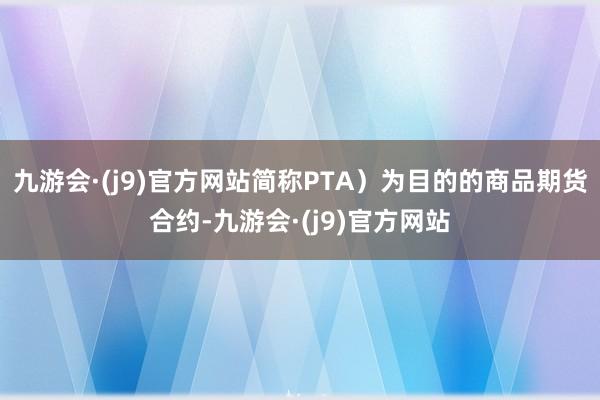 九游会·(j9)官方网站简称PTA）为目的的商品期货合约-九游会·(j9)官方网站