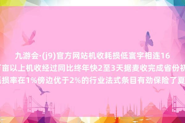 九游会·(j9)官方网站机收耗损低寰宇相连16天日机收面积在1000万亩以上机收经过同比终年快2至3天据麦收完成省份初步监测小麦平均机收耗损率在1%傍边优于2%的行业法式条目有劲保险了夏粮小麦获利记者：于爱静、郁琼源裁剪：聂焱筹谋：潘一景新华社国里面出品-九游会·(j9)官方网站