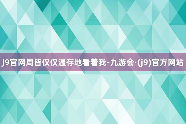 J9官网周皆仅仅温存地看着我-九游会·(j9)官方网站