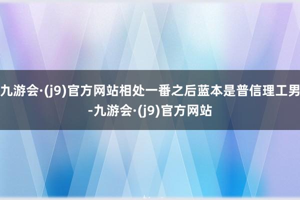 九游会·(j9)官方网站相处一番之后蓝本是普信理工男-九游会·(j9)官方网站