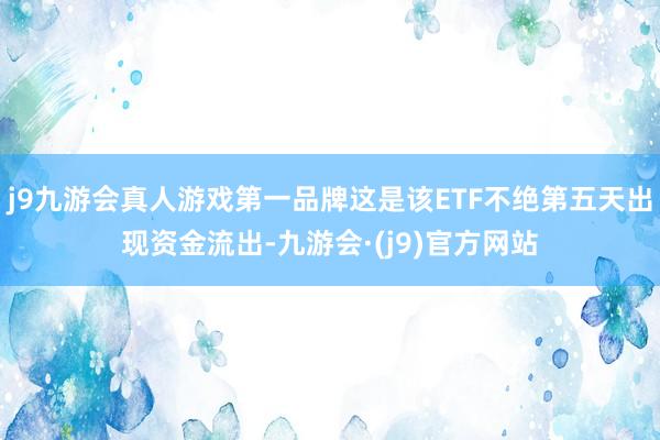 j9九游会真人游戏第一品牌这是该ETF不绝第五天出现资金流出-九游会·(j9)官方网站