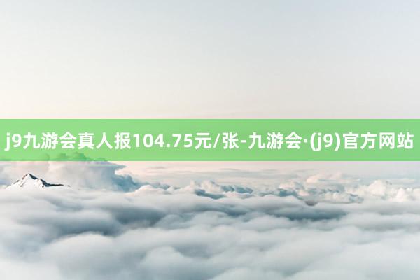 j9九游会真人报104.75元/张-九游会·(j9)官方网站