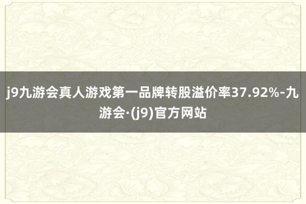 j9九游会真人游戏第一品牌转股溢价率37.92%-九游会·(j9)官方网站