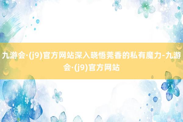 九游会·(j9)官方网站深入晓悟莞香的私有魔力-九游会·(j9)官方网站