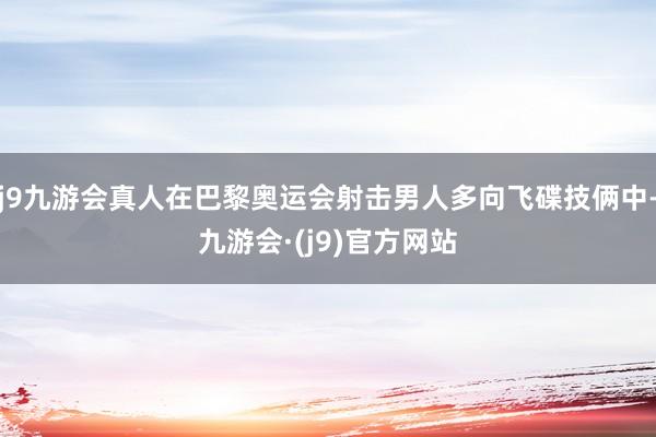 j9九游会真人在巴黎奥运会射击男人多向飞碟技俩中-九游会·(j9)官方网站