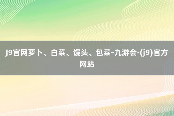 J9官网萝卜、白菜、馒头、包菜-九游会·(j9)官方网站