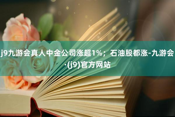 j9九游会真人中金公司涨超1%；石油股都涨-九游会·(j9)官方网站