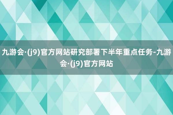 九游会·(j9)官方网站研究部署下半年重点任务-九游会·(j9)官方网站