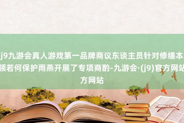 j9九游会真人游戏第一品牌商议东谈主员针对修缮本领若何保护雨燕开展了专项商酌-九游会·(j9)官方网站