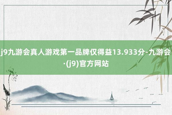 j9九游会真人游戏第一品牌仅得益13.933分-九游会·(j9)官方网站