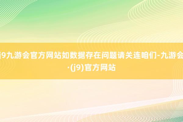 j9九游会官方网站如数据存在问题请关连咱们-九游会·(j9)官方网站