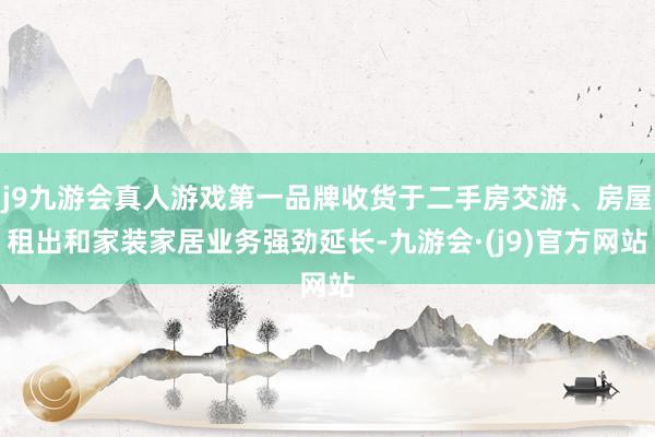 j9九游会真人游戏第一品牌收货于二手房交游、房屋租出和家装家居业务强劲延长-九游会·(j9)官方网站