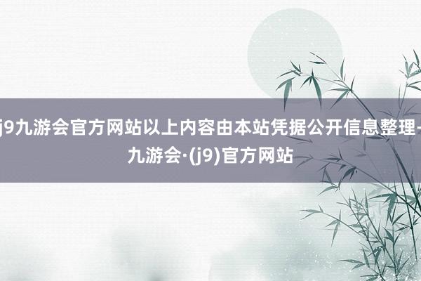 j9九游会官方网站以上内容由本站凭据公开信息整理-九游会·(j9)官方网站