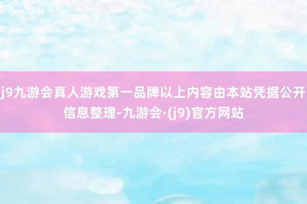 j9九游会真人游戏第一品牌以上内容由本站凭据公开信息整理-九游会·(j9)官方网站