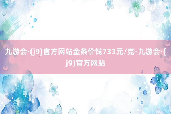 九游会·(j9)官方网站金条价钱733元/克-九游会·(j9)官方网站