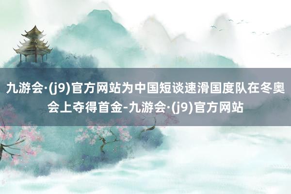 九游会·(j9)官方网站为中国短谈速滑国度队在冬奥会上夺得首金-九游会·(j9)官方网站