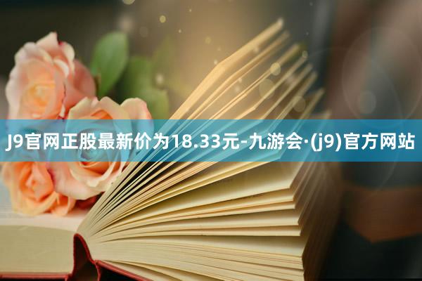 J9官网正股最新价为18.33元-九游会·(j9)官方网站