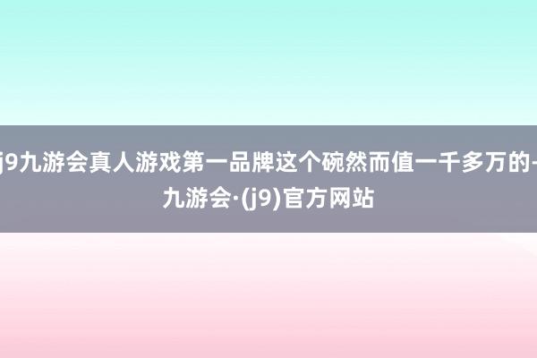 j9九游会真人游戏第一品牌这个碗然而值一千多万的-九游会·(j9)官方网站