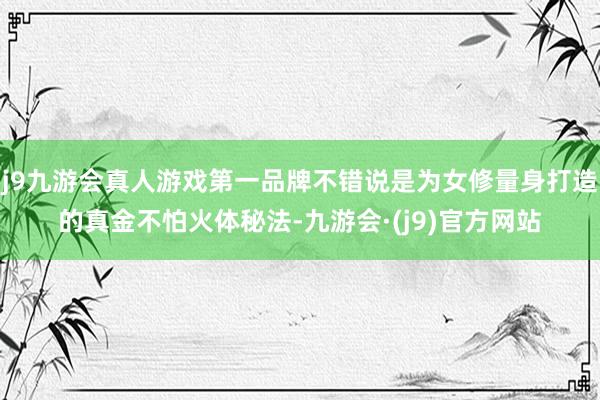 j9九游会真人游戏第一品牌不错说是为女修量身打造的真金不怕火体秘法-九游会·(j9)官方网站