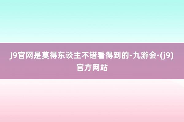 J9官网是莫得东谈主不错看得到的-九游会·(j9)官方网站