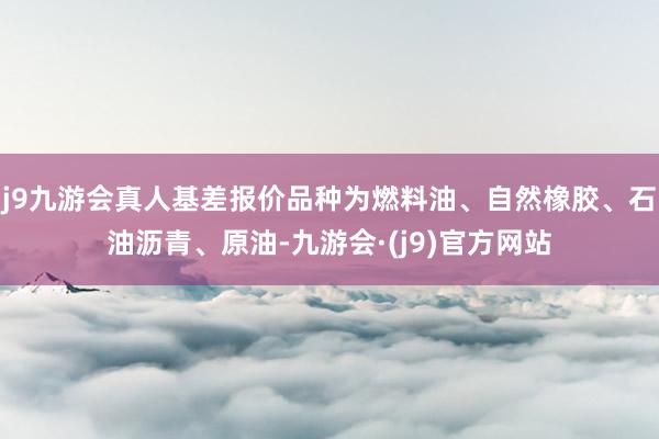 j9九游会真人基差报价品种为燃料油、自然橡胶、石油沥青、原油-九游会·(j9)官方网站