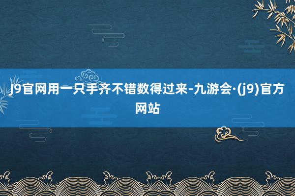 J9官网用一只手齐不错数得过来-九游会·(j9)官方网站