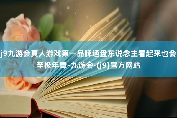 j9九游会真人游戏第一品牌通盘东说念主看起来也会至极年青-九游会·(j9)官方网站