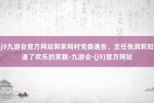 j9九游会官方网站郭家祠村党委通告、主任张润莉知道了欢乐的笑貌-九游会·(j9)官方网站