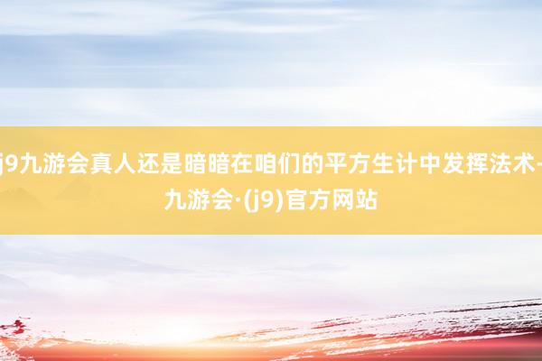 j9九游会真人还是暗暗在咱们的平方生计中发挥法术-九游会·(j9)官方网站