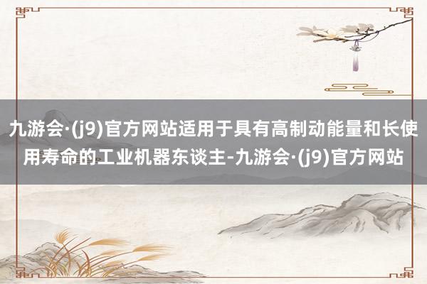 九游会·(j9)官方网站适用于具有高制动能量和长使用寿命的工业机器东谈主-九游会·(j9)官方网站