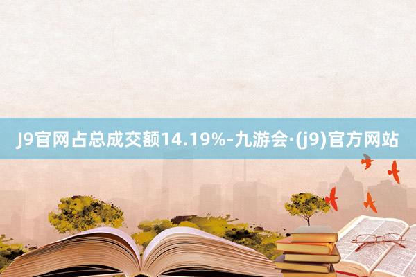 J9官网占总成交额14.19%-九游会·(j9)官方网站