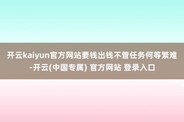 开云kaiyun官方网站要钱出钱　　不管任务何等繁难-开云(中国专属) 官方网站 登录入口