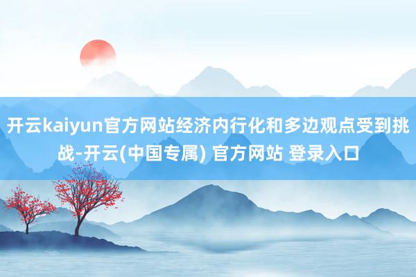 开云kaiyun官方网站经济内行化和多边观点受到挑战-开云(