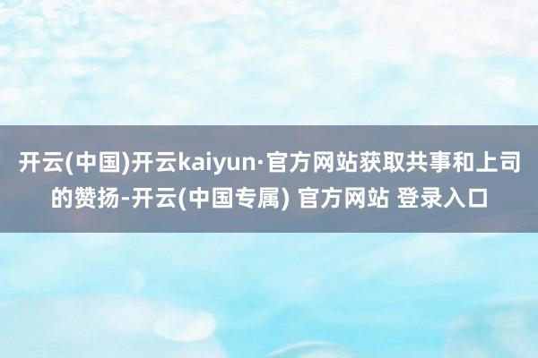 开云(中国)开云kaiyun·官方网站获取共事和上司的赞扬-