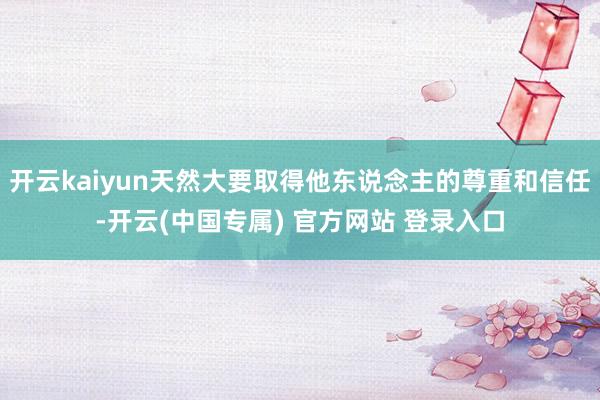 开云kaiyun天然大要取得他东说念主的尊重和信任-开云(中